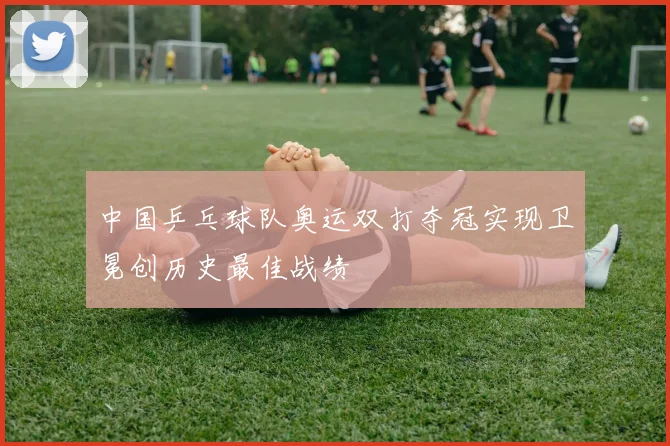 中国乒乓球队奥运双打夺冠实现卫冕创历史最佳战绩