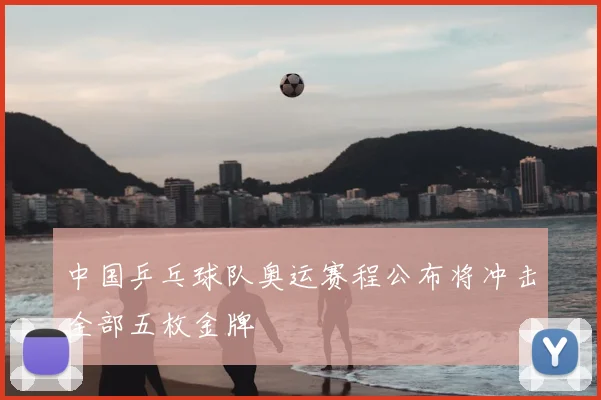 中国乒乓球队奥运赛程公布将冲击全部五枚金牌