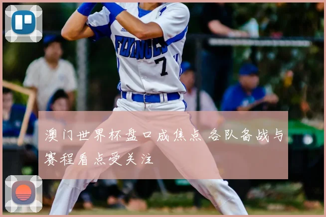 澳门世界杯盘口成焦点 各队备战与赛程看点受关注