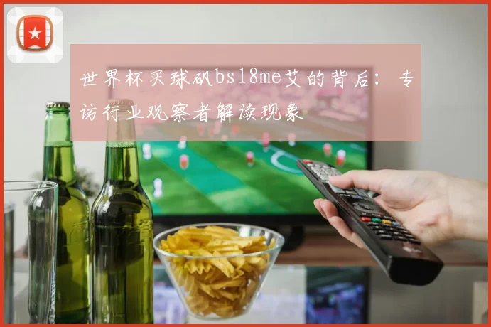 世界杯买球矾bs18me艾的背后:专访行业观察者解读现象