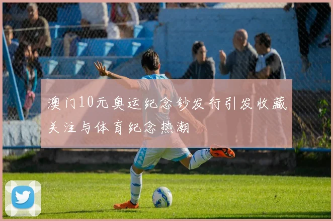 澳门10元奥运纪念钞发行引发收藏关注与体育纪念热潮