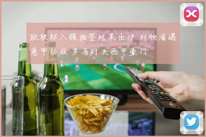 欧联杯八强抽签结果出炉 利物浦遇意甲劲旅 罗马对决西甲豪门