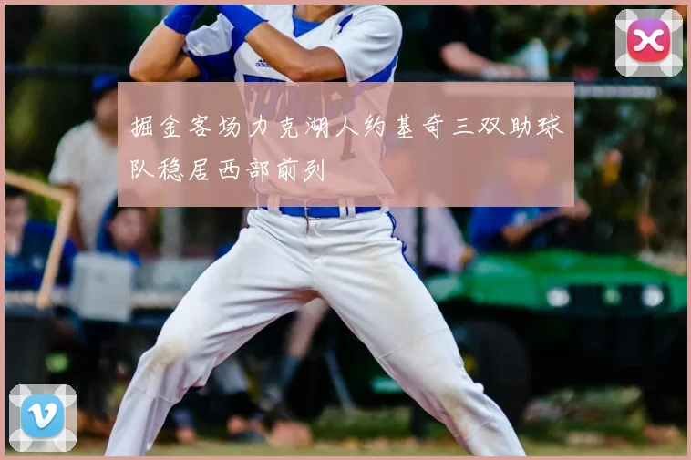 掘金客场力克湖人约基奇三双助球队稳居西部前列