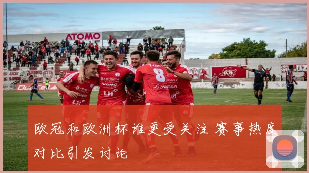 欧冠和欧洲杯谁更受关注 赛事热度对比引发讨论