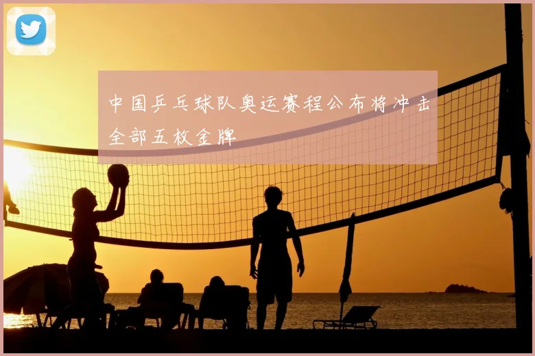 中国乒乓球队奥运赛程公布将冲击全部五枚金牌
