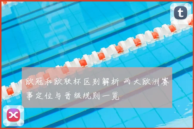 欧冠和欧联杯区别解析 两大欧洲赛事定位与晋级规则一览