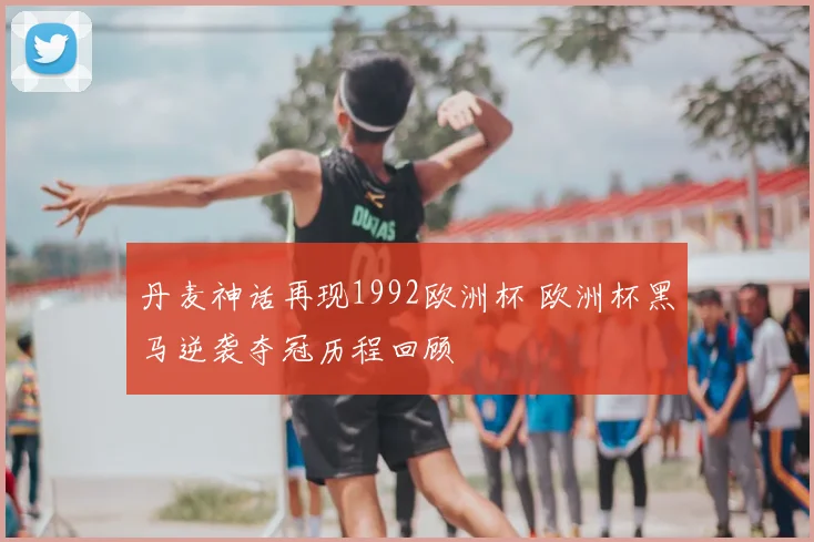 丹麦神话再现1992欧洲杯 欧洲杯黑马逆袭夺冠历程回顾