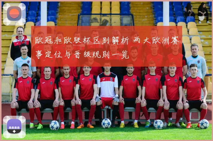 欧冠和欧联杯区别解析 两大欧洲赛事定位与晋级规则一览