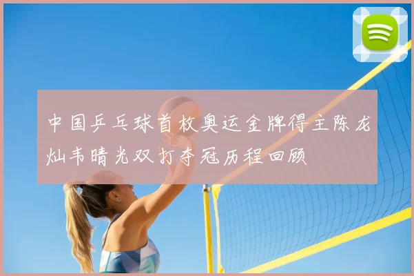 中国乒乓球首枚奥运金牌得主陈龙灿韦晴光双打夺冠历程回顾