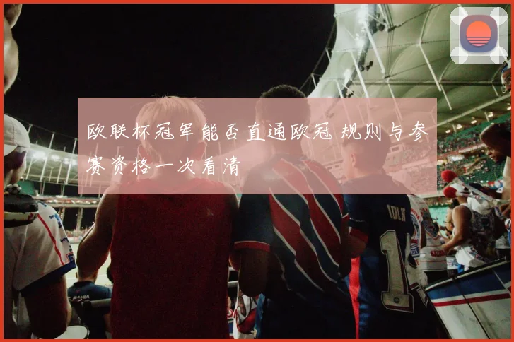 欧联杯冠军能否直通欧冠 规则与参赛资格一次看清