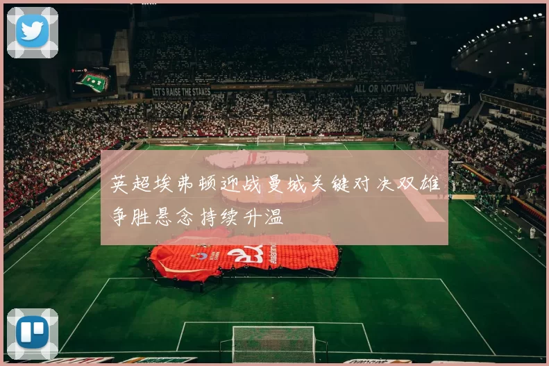 英超埃弗顿迎战曼城关键对决双雄争胜悬念持续升温