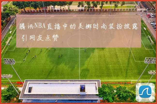 腾讯NBA直播中的美娜时尚装扮披露 引网友点赞