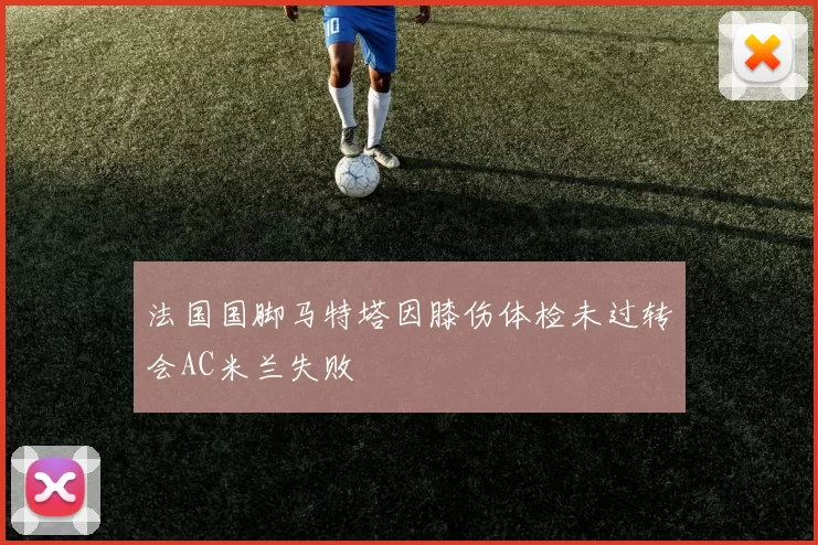 法国国脚马特塔因膝伤体检未过转会AC米兰失败