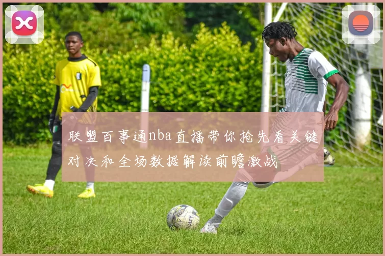 联盟百事通nba直播带你抢先看关键对决和全场数据解读前瞻激战