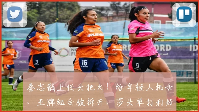 秦志戬上任头把火！给年轻人机会，王牌组合被拆开，莎头单打利好