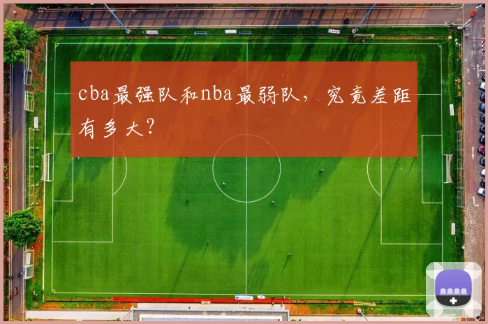 cba最强队和nba最弱队，究竟差距有多大？