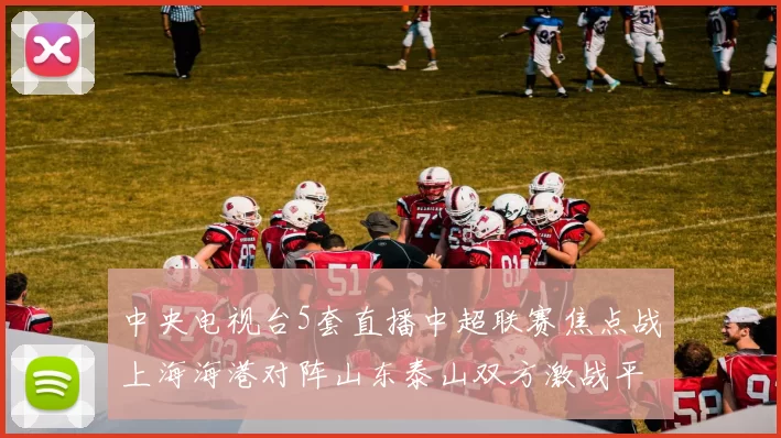中央电视台5套直播中超联赛焦点战上海海港对阵山东泰山双方激战平局收场