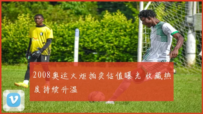 2008奥运火炬拍卖估值曝光 收藏热度持续升温