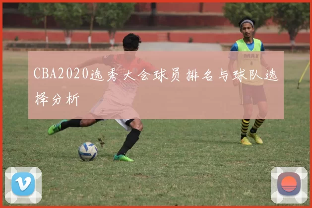 CBA2020选秀大会球员排名与球队选择分析