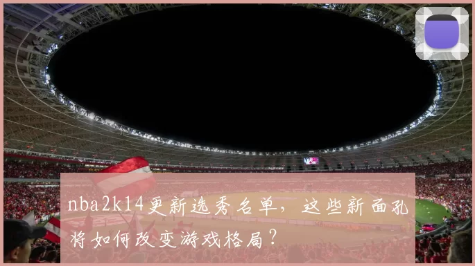 nba2k14更新选秀名单，这些新面孔将如何改变游戏格局？
