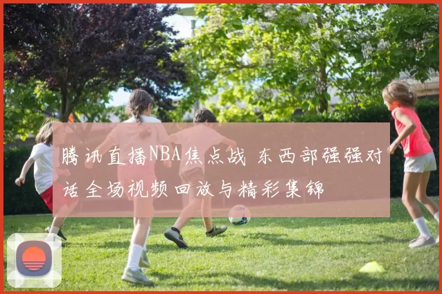 腾讯直播NBA焦点战 东西部强强对话全场视频回放与精彩集锦
