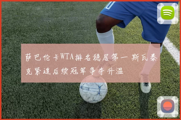 萨巴伦卡WTA排名稳居第一 斯瓦泰克紧追后续冠军争夺升温