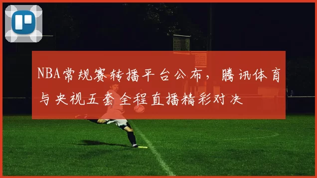 NBA常规赛转播平台公布，腾讯体育与央视五套全程直播精彩对决