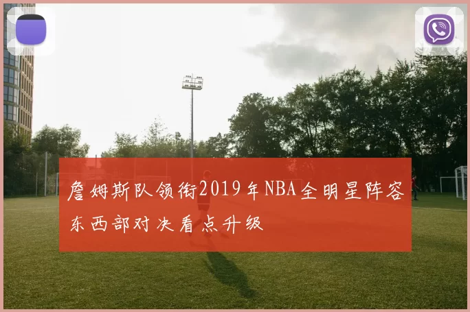 詹姆斯队领衔2019年NBA全明星阵容东西部对决看点升级