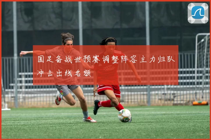 国足备战世预赛调整阵容主力归队冲击出线名额