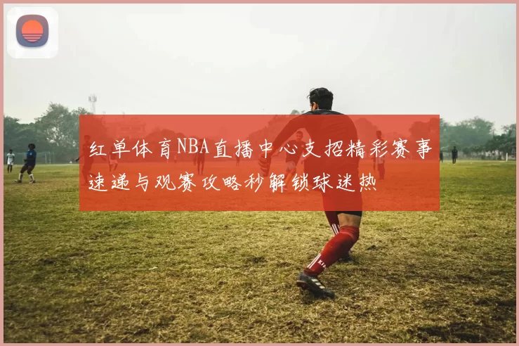 红单体育NBA直播中心支招精彩赛事速递与观赛攻略秒解锁球迷热