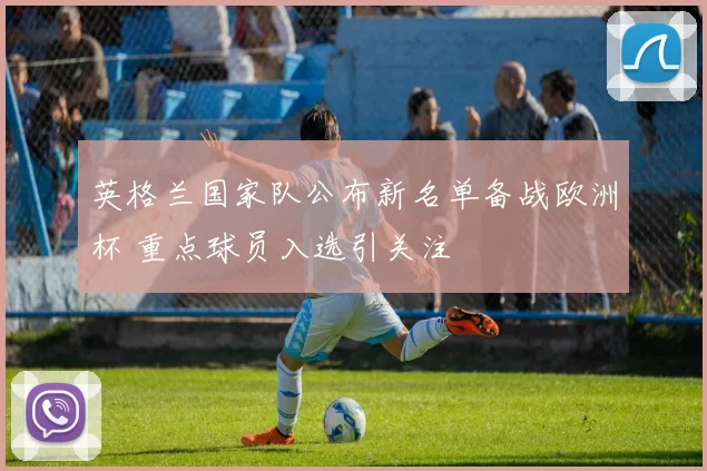 英格兰国家队公布新名单备战欧洲杯 重点球员入选引关注