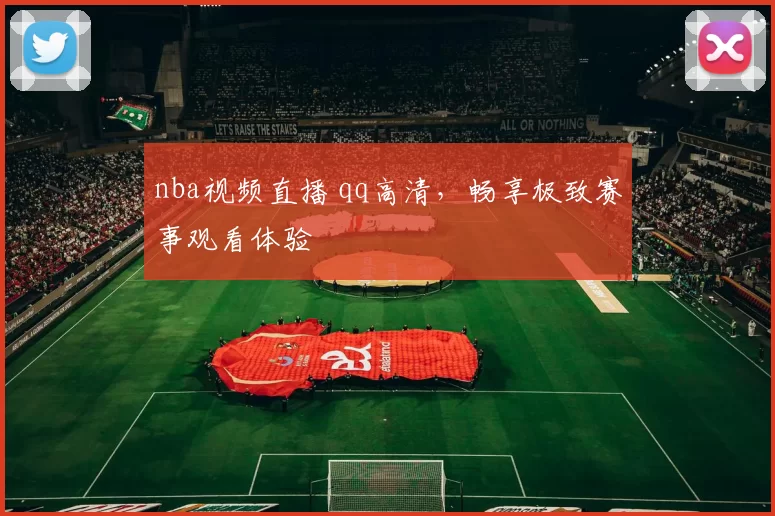nba视频直播 qq高清，畅享极致赛事观看体验