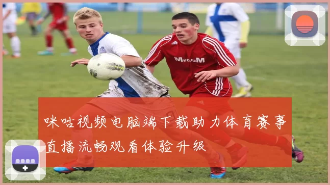 咪咕视频电脑端下载助力体育赛事直播流畅观看体验升级