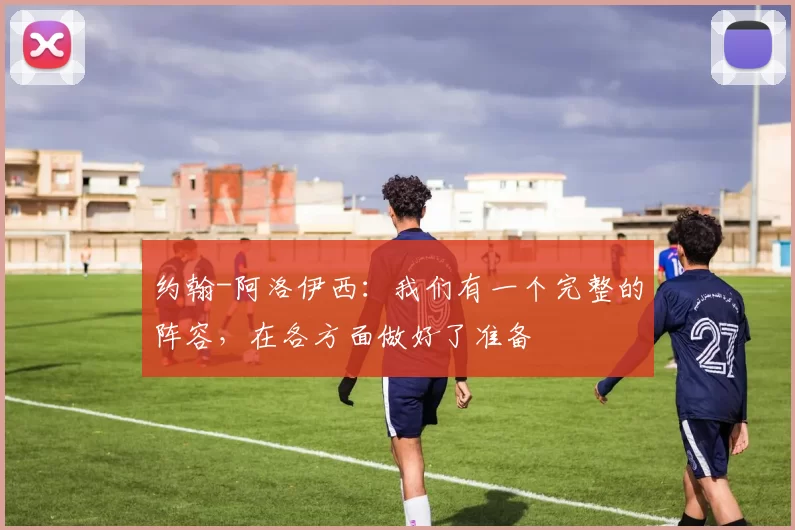 约翰-阿洛伊西：我们有一个完整的阵容，在各方面做好了准备