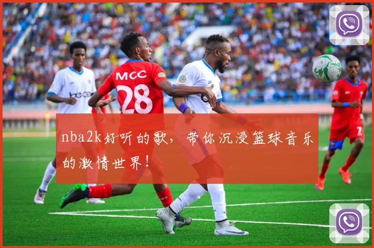 nba2k好听的歌,带你沉浸篮球音乐的激情世界!