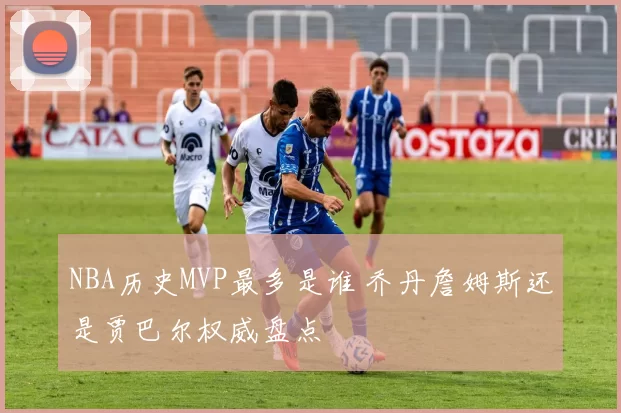 NBA历史MVP最多是谁 乔丹詹姆斯还是贾巴尔权威盘点