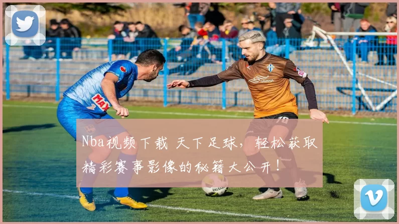 Nba视频下载 天下足球，轻松获取精彩赛事影像的秘籍大公开！
