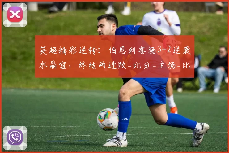 英超精彩逆转：伯恩利客场3-2逆袭水晶宫，终结两连败_比分_主场_比赛