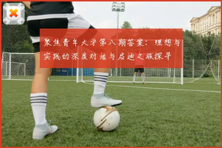 聚焦青年大学第八期答案：理想与实践的深度对话与启迪之旅探寻