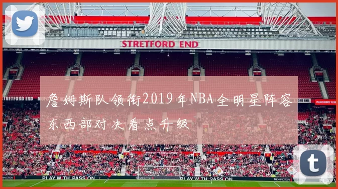 詹姆斯队领衔2019年NBA全明星阵容东西部对决看点升级