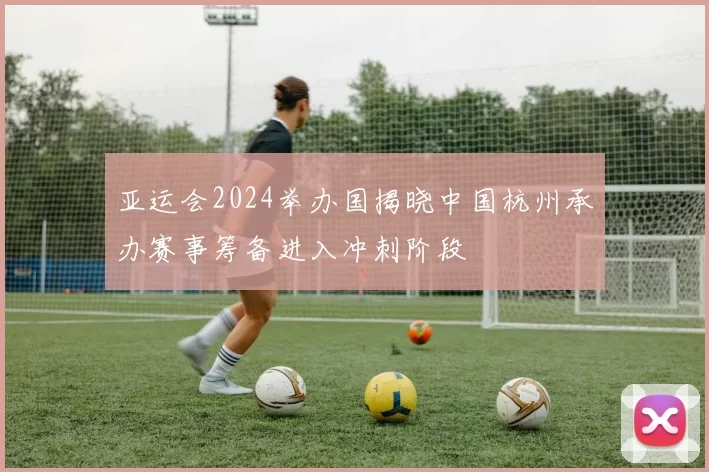 亚运会2024举办国揭晓中国杭州承办赛事筹备进入冲刺阶段