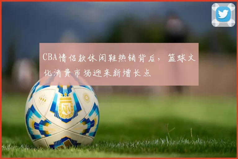 CBA情侣款休闲鞋热销背后，篮球文化消费市场迎来新增长点