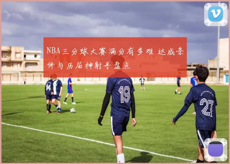 NBA三分球大赛满分有多难 达成条件与历届神射手盘点